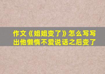 作文《姐姐变了》怎么写写出他懒惰不爱说话之后变了