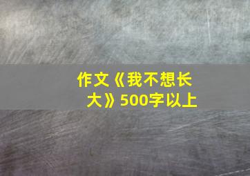 作文《我不想长大》500字以上