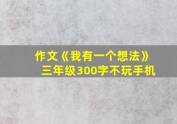 作文《我有一个想法》三年级300字不玩手机