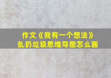 作文《我有一个想法》乱扔垃圾思维导图怎么画