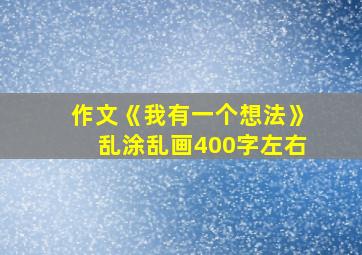 作文《我有一个想法》乱涂乱画400字左右