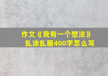 作文《我有一个想法》乱涂乱画400字怎么写