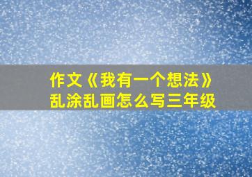 作文《我有一个想法》乱涂乱画怎么写三年级