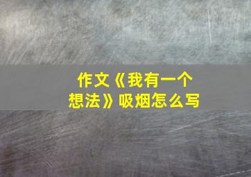 作文《我有一个想法》吸烟怎么写