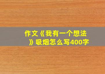 作文《我有一个想法》吸烟怎么写400字