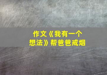 作文《我有一个想法》帮爸爸戒烟