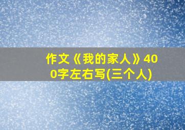 作文《我的家人》400字左右写(三个人)