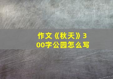 作文《秋天》300字公园怎么写