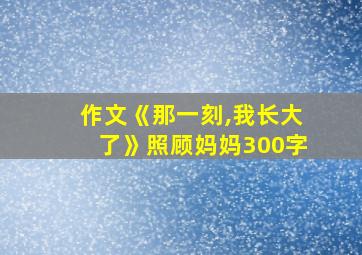 作文《那一刻,我长大了》照顾妈妈300字