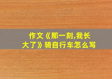 作文《那一刻,我长大了》骑自行车怎么写