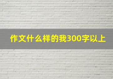 作文什么样的我300字以上