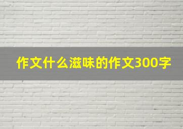 作文什么滋味的作文300字