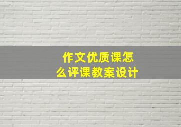 作文优质课怎么评课教案设计