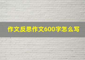 作文反思作文600字怎么写