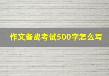 作文备战考试500字怎么写