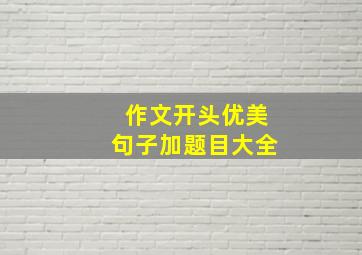 作文开头优美句子加题目大全