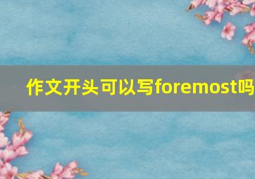 作文开头可以写foremost吗