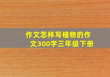 作文怎样写植物的作文300字三年级下册