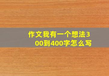 作文我有一个想法300到400字怎么写