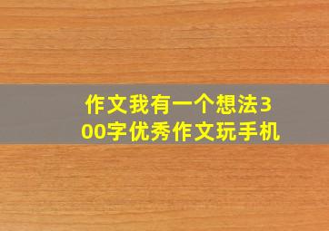 作文我有一个想法300字优秀作文玩手机