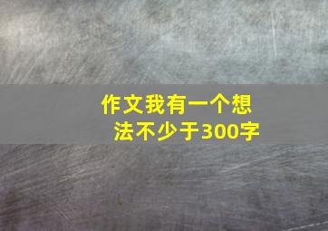 作文我有一个想法不少于300字