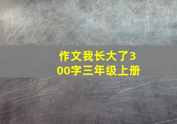 作文我长大了300字三年级上册