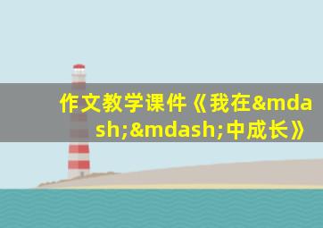 作文教学课件《我在——中成长》