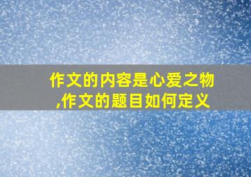 作文的内容是心爱之物,作文的题目如何定义