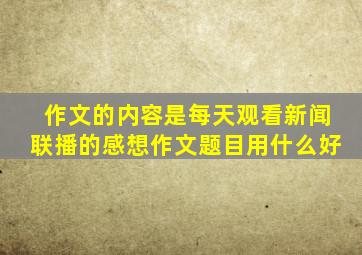 作文的内容是每天观看新闻联播的感想作文题目用什么好