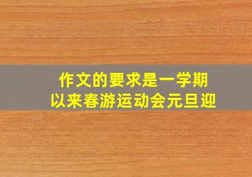 作文的要求是一学期以来春游运动会元旦迎