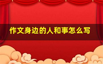 作文身边的人和事怎么写