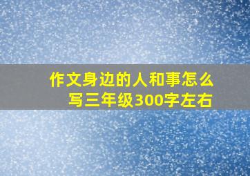 作文身边的人和事怎么写三年级300字左右