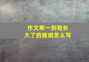 作文那一刻我长大了的提纲怎么写