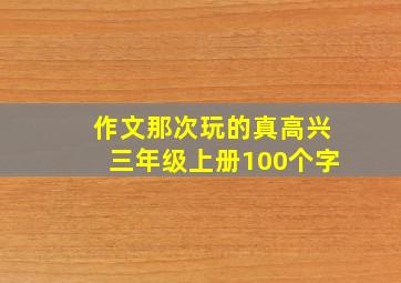 作文那次玩的真高兴三年级上册100个字