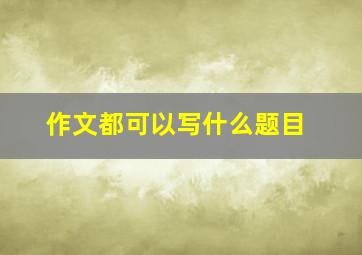 作文都可以写什么题目