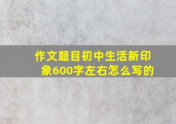 作文题目初中生活新印象600字左右怎么写的