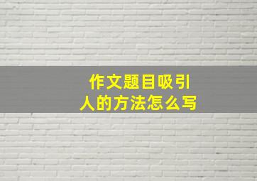 作文题目吸引人的方法怎么写