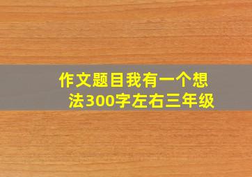 作文题目我有一个想法300字左右三年级