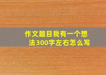 作文题目我有一个想法300字左右怎么写