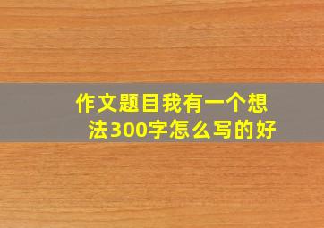 作文题目我有一个想法300字怎么写的好