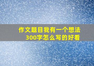 作文题目我有一个想法300字怎么写的好看