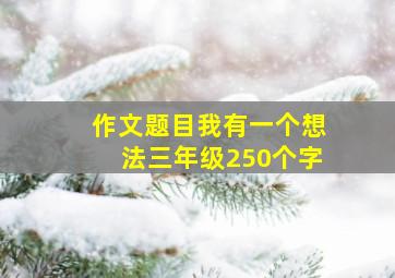 作文题目我有一个想法三年级250个字