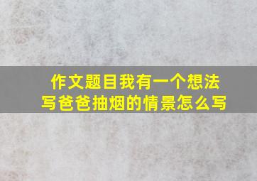 作文题目我有一个想法写爸爸抽烟的情景怎么写