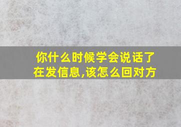 你什么时候学会说话了在发信息,该怎么回对方