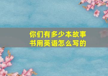 你们有多少本故事书用英语怎么写的