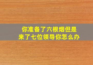 你准备了六根烟但是来了七位领导你怎么办