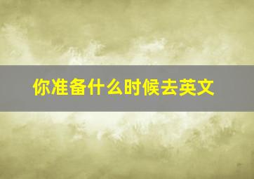 你准备什么时候去英文