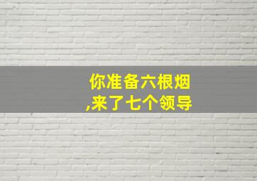 你准备六根烟,来了七个领导