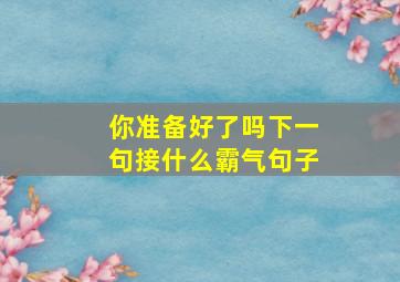 你准备好了吗下一句接什么霸气句子