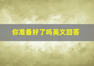 你准备好了吗英文回答